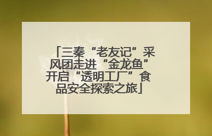 三秦“老友记”采风团走进“金龙鱼”开启“透明工厂”食品安全探索之旅