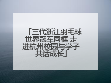 三代浙江羽毛球世界冠军同框 走进杭州校园与学子共话成长