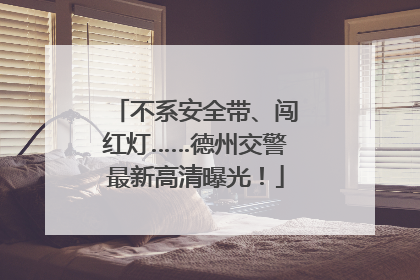 不系安全带、闯红灯……德州交警最新高清曝光！