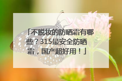 不脱妆的防晒霜有哪些？315最安全防晒霜，国产超好用！