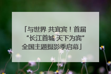 与世界 共宜宾！首届“长江首城 天下为宾”全国主题摄影季启幕