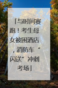 与时间赛跑！考生母女被困酒店，消防车“闪送”冲刺考场