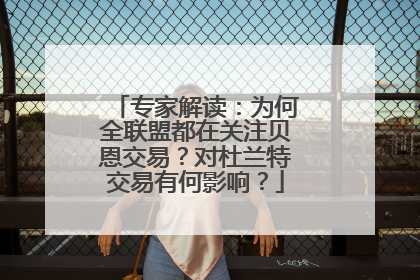 专家解读：为何全联盟都在关注贝恩交易？对杜兰特交易有何影响？