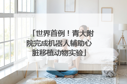 世界首例！青大附院完成机器人辅助心脏移植动物实验
