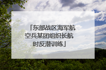 东部战区海军航空兵某团组织长航时反潜训练