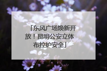 东风广场焕新开放！昆明公安立体布控护安全