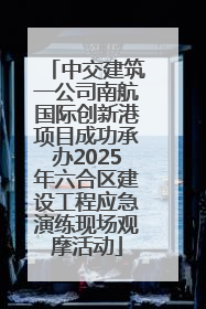中交建筑一公司南航国际创新港项目成功承办2025年六合区建设工程应急演练现场观摩活动
