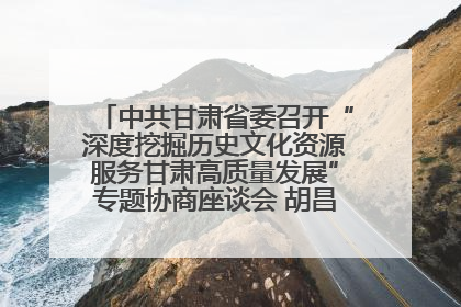 中共甘肃省委召开“深度挖掘历史文化资源服务甘肃高质量发展”专题协商座谈会 胡昌升主持并讲话