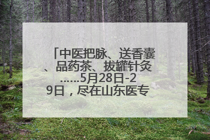 中医把脉、送香囊、品药茶、拔罐针灸……5月28日-29日，尽在山东医专附属医院中医夜市