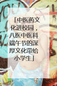 中医药文化进校园，八医中医科端午节的深厚文化带给小学生