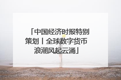 中国经济时报特别策划丨全球数字货币浪潮风起云涌