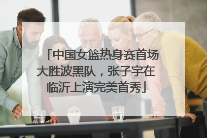 中国女篮热身赛首场大胜波黑队，张子宇在临沂上演完美首秀