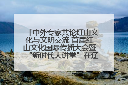 中外专家共论红山文化与文明交流 首届红山文化国际传播大会暨“新时代大讲堂”在辽宁朝阳举办