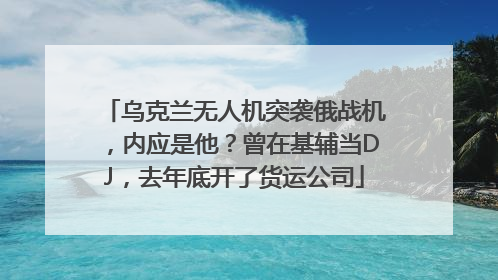 乌克兰无人机突袭俄战机，内应是他？曾在基辅当DJ，去年底开了货运公司