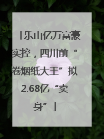 乐山亿万富豪实控，四川前“卷烟纸大王”拟2.68亿“卖身”