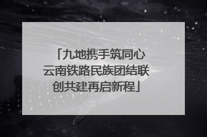 九地携手筑同心 云南铁路民族团结联创共建再启新程