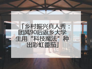 乡村振兴真人秀：团风90后返乡大学生用“科技魔法”种出彩虹番茄