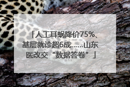 人工耳蜗降价75%、基层就诊超6成……山东医改交“数据答卷”
