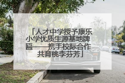 人才中学授予康乐小学优质生源基地牌匾——携手校际合作  共育桃李芬芳