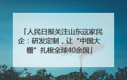 人民日报关注山东这家民企：研发定制，让“中国大棚”扎根全球40余国