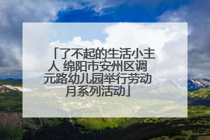 了不起的生活小主人 绵阳市安州区调元路幼儿园举行劳动月系列活动
