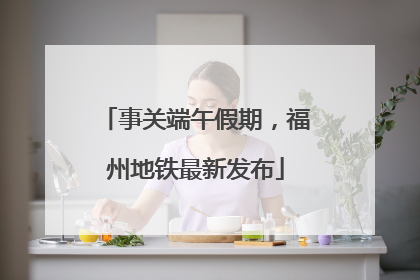 事关端午假期，福州地铁最新发布