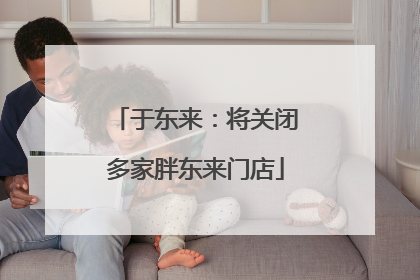 于东来：将关闭多家胖东来门店