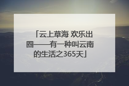 云上草海 欢乐出圈——有一种叫云南的生活之365天