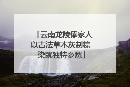 云南龙陵傣家人以古法草木灰制粽 染就独特乡愁