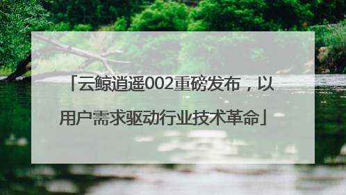 云鲸逍遥002重磅发布，以用户需求驱动行业技术革命