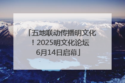 五地联动传播明文化！2025明文化论坛6月14日启幕