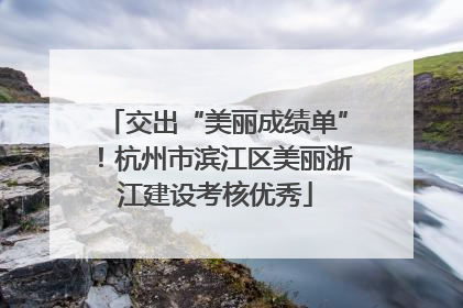 交出“美丽成绩单”！杭州市滨江区美丽浙江建设考核优秀