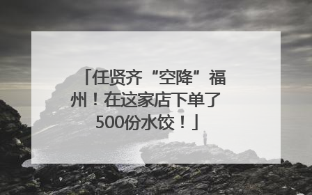 任贤齐“空降”福州！在这家店下单了500份水饺！