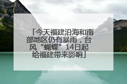 今天福建沿海和南部地区仍有暴雨，台风“蝴蝶”14日起给福建带来影响