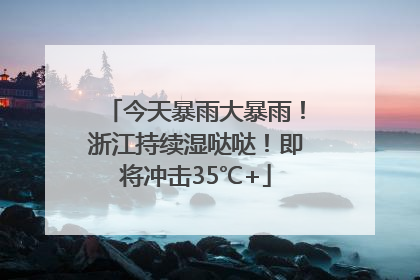 今天暴雨大暴雨！浙江持续湿哒哒！即将冲击35℃+