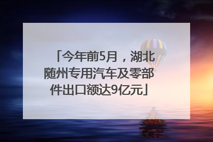 今年前5月，湖北随州专用汽车及零部件出口额达9亿元