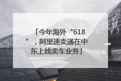 今年海外“618”，阿里速卖通在中东上线卖车业务