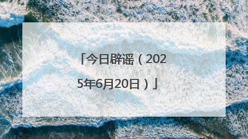 今日辟谣（2025年6月20日）