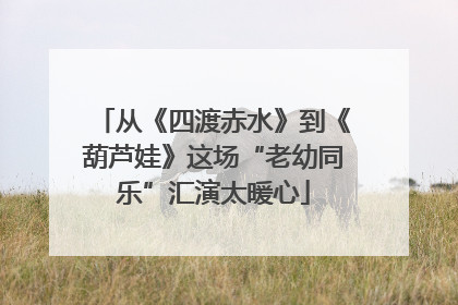 从《四渡赤水》到《葫芦娃》这场“老幼同乐”汇演太暖心
