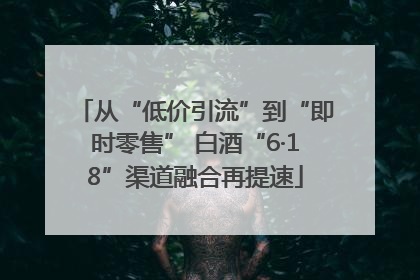 从“低价引流”到“即时零售” 白酒“6·18”渠道融合再提速