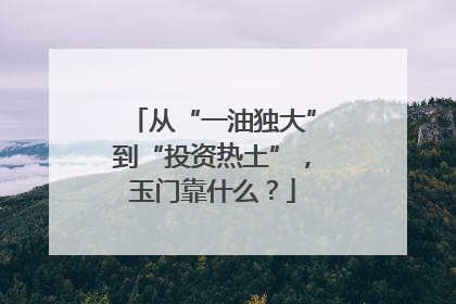 从“一油独大”到“投资热土”，玉门靠什么？