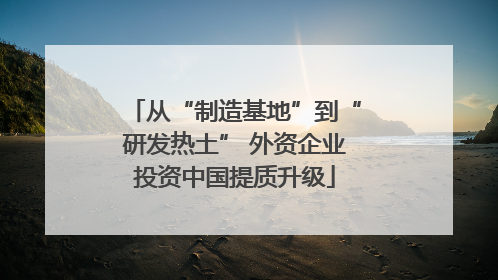 从“制造基地”到“研发热土” 外资企业投资中国提质升级