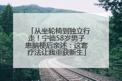 从坐轮椅到独立行走！宁德58岁男子患脑梗后亲述：这套疗法让我重获新生