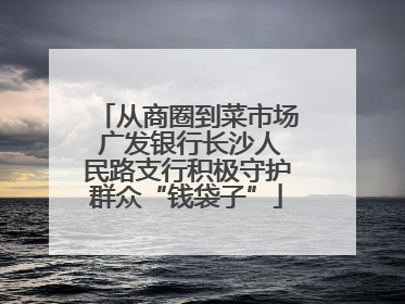 从商圈到菜市场 广发银行长沙人民路支行积极守护群众“钱袋子”