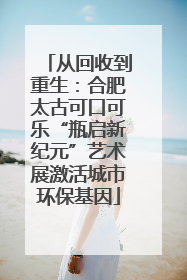 从回收到重生：合肥太古可口可乐“瓶启新纪元”艺术展激活城市环保基因
