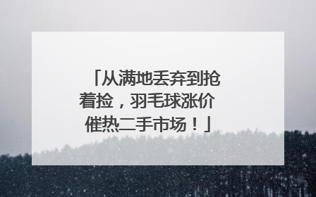 从满地丢弃到抢着捡，羽毛球涨价催热二手市场！