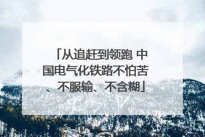 从追赶到领跑 中国电气化铁路不怕苦、不服输、不含糊