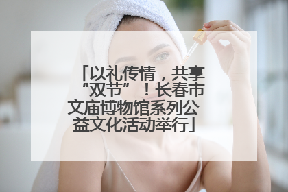 以礼传情，共享“双节”！长春市文庙博物馆系列公益文化活动举行