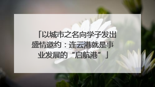 以城市之名向学子发出盛情邀约：连云港就是事业发展的“启航港”