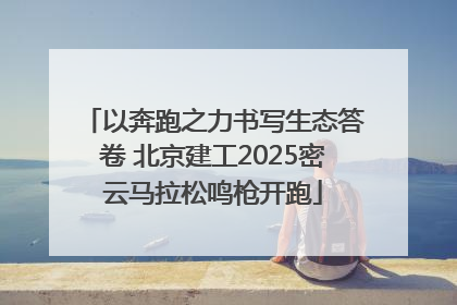 以奔跑之力书写生态答卷 北京建工2025密云马拉松鸣枪开跑